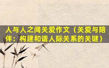 人与人之间关爱作文（关爱与陪伴：构建和谐人际关系的关键）