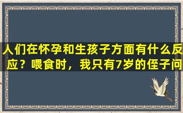 人们在怀孕和生孩子方面有什么反应？喂食时，我只有7岁的侄子问我是否很痛