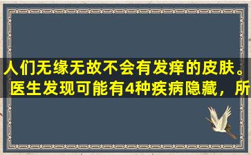 人们无缘无故不会有发痒的皮肤。医生发现可能有4种疾病隐藏，所以不要粗心。
