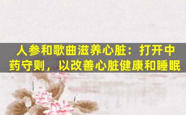 人参和歌曲滋养心脏：打开中药守则，以改善心脏健康和睡眠