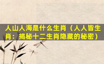 人山人海是什么生肖（人人皆生肖：揭秘十二生肖隐藏的秘密）