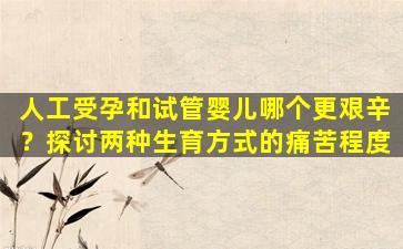 人工受孕和试管婴儿哪个更艰辛？探讨两种生育方式的痛苦程度