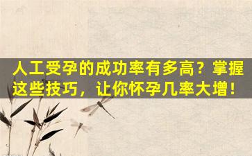 人工受孕的成功率有多高？掌握这些技巧，让你怀孕几率大增！