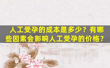 人工受孕的成本是多少？有哪些因素会影响人工受孕的价格？