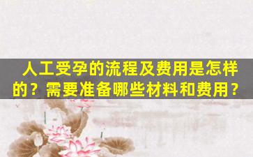 人工受孕的流程及费用是怎样的？需要准备哪些材料和费用？