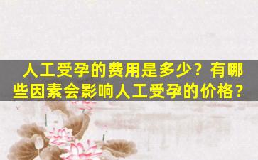 人工受孕的费用是多少？有哪些因素会影响人工受孕的价格？