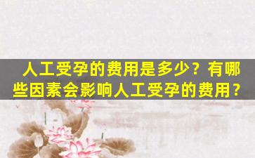 人工受孕的费用是多少？有哪些因素会影响人工受孕的费用？