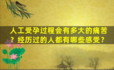 人工受孕过程会有多大的痛苦？经历过的人都有哪些感受？