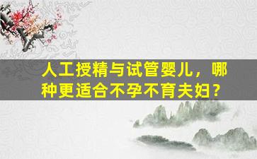 人工授精与试管婴儿，哪种更适合不孕不育夫妇？