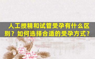 人工授精和试管受孕有什么区别？如何选择合适的受孕方式？