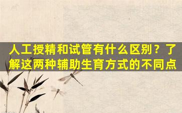 人工授精和试管有什么区别？了解这两种辅助生育方式的不同点