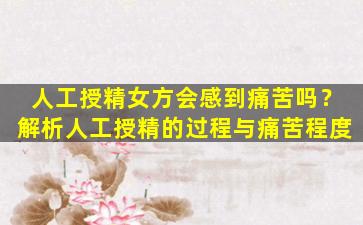 人工授精女方会感到痛苦吗？解析人工授精的过程与痛苦程度