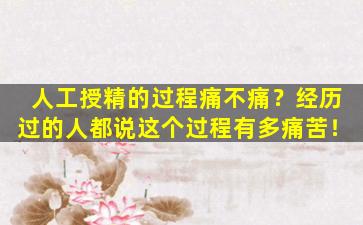 人工授精的过程痛不痛？经历过的人都说这个过程有多痛苦！