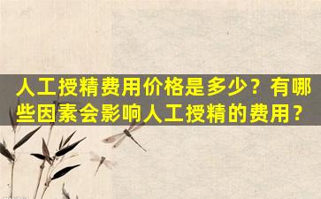 人工授精费用价格是多少？有哪些因素会影响人工授精的费用？