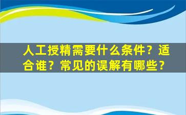 人工授精需要什么条件？适合谁？常见的误解有哪些？