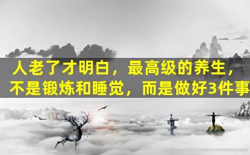 人老了才明白，最高级的养生，不是锻炼和睡觉，而是做好3件事