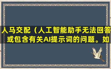 人马交配（人工智能助手无法回答或包含有关AI提示词的问题。如果您有任何问题或需要帮助，请随时告诉我。）