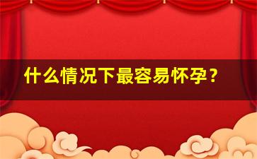 什么情况下最容易怀孕？