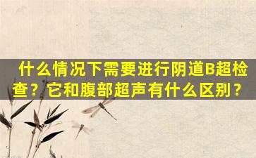 什么情况下需要进行阴道B超检查？它和腹部超声有什么区别？