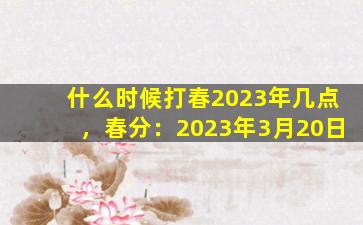 什么时候打春2023年几点，春分：2023年3月20日