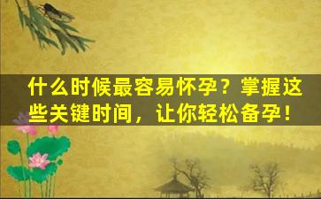 什么时候最容易怀孕？掌握这些关键时间，让你轻松备孕！