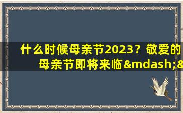 什么时候母亲节2023？敬爱的母亲节即将来临——一起来庆祝这个充满爱和感恩的时刻