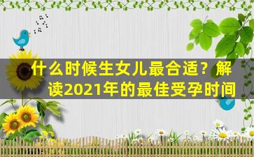 什么时候生女儿最合适？解读2021年的最佳受孕时间