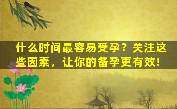 什么时间最容易受孕？关注这些因素，让你的备孕更有效！