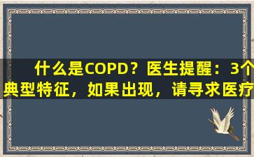 什么是COPD？医生提醒：3个典型特征，如果出现，请寻求医疗护理！