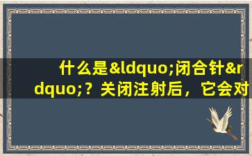 什么是“闭合针”？关闭注射后，它会对您的身体产生什么影响？进来找出答案