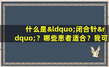 什么是“闭合针”？哪些患者适合？我可以经常玩吗？阅读后你会知道