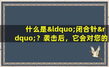 什么是“闭合针”？袭击后，它会对您的身体产生什么影响？为什么不学习