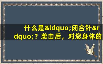 什么是“闭合针”？袭击后，对您身体的影响会产生什么影响？一篇清晰的文章