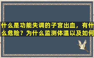 什么是功能失调的子宫出血，有什么危险？为什么监测体温以及如何治疗