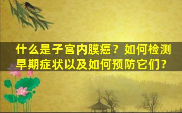 什么是子宫内膜癌？如何检测早期症状以及如何预防它们？
