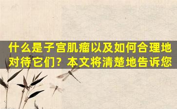 什么是子宫肌瘤以及如何合理地对待它们？本文将清楚地告诉您