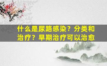 什么是尿路感染？分类和治疗？早期治疗可以治愈
