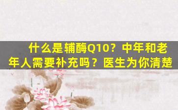 什么是辅酶Q10？中年和老年人需要补充吗？医生为你清楚