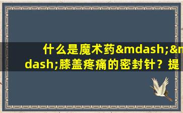 什么是魔术药——膝盖疼痛的密封针？提醒：封闭的针不能轻易使用