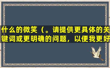 什么的微笑（。请提供更具体的关键词或更明确的问题，以便我更好地为您提供帮助。）