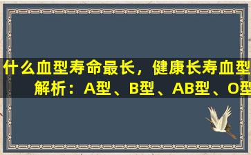 什么血型寿命最长，健康长寿血型解析：A型、B型、AB型、O型分别影响寿命？