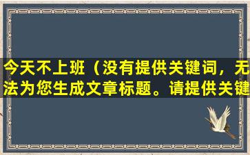 今天不上班（没有提供关键词，无法为您生成文章标题。请提供关键词，以便我为您生成合适的文章标题。）