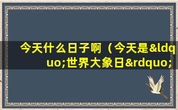 今天什么日子啊（今天是“世界大象日”，让我们一起了解大象的生态、习性和保护措施）