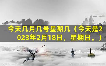 今天几月几号星期几（今天是2023年2月18日，星期日。）