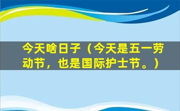 今天啥日子（今天是五一劳动节，也是国际护士节。）