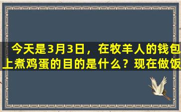 今天是3月3日，在牧羊人的钱包上煮鸡蛋的目的是什么？现在做饭还为时不晚