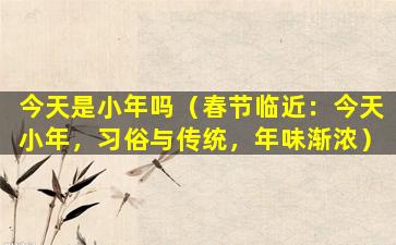 今天是小年吗（春节临近：今天小年，习俗与传统，年味渐浓）