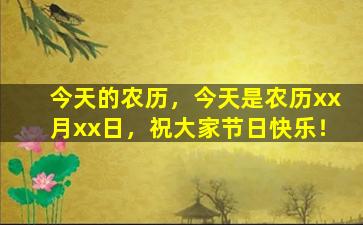 今天的农历，今天是农历xx月xx日，祝大家节日快乐！