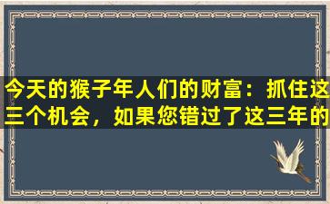 今天的猴子年人们的财富：抓住这三个机会，如果您错过了这三年的机会，请再等一年！