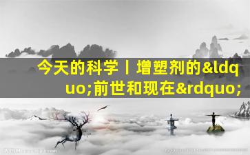 今天的科学丨增塑剂的“前世和现在”